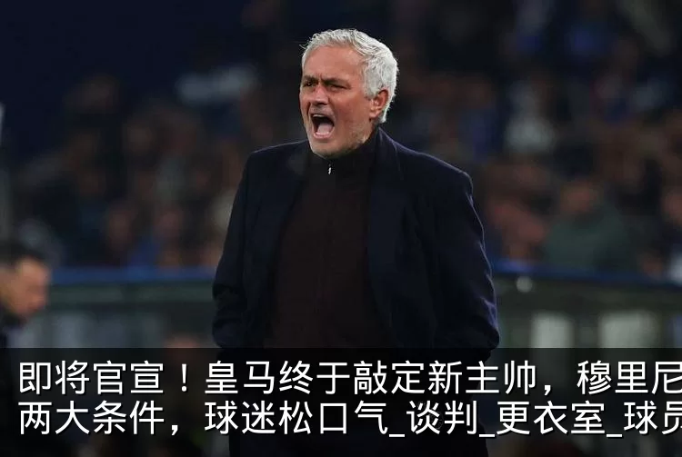 即将官宣！皇马终于敲定新主帅，穆里尼奥提两大条件，球迷松口气_谈判_更衣室_球员