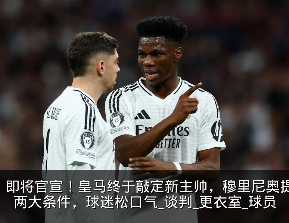 即将官宣！皇马终于敲定新主帅，穆里尼奥提两大条件，球迷松口气_谈判_更衣室_球员